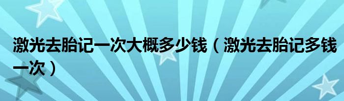 激光去胎記一次大概多少錢(qián)（激光去胎記多錢(qián)一次）