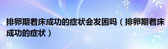 排卵期著床成功的癥狀會發(fā)困嗎（排卵期著床成功的癥狀）