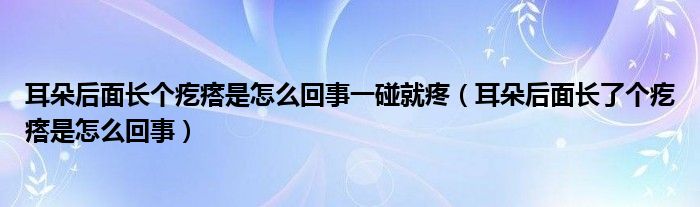 耳朵后面長個疙瘩是怎么回事一碰就疼（耳朵后面長了個疙瘩是怎么回事）