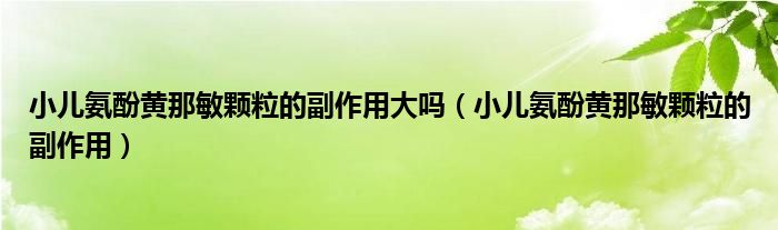 小兒氨酚黃那敏顆粒的副作用大嗎（小兒氨酚黃那敏顆粒的副作用）