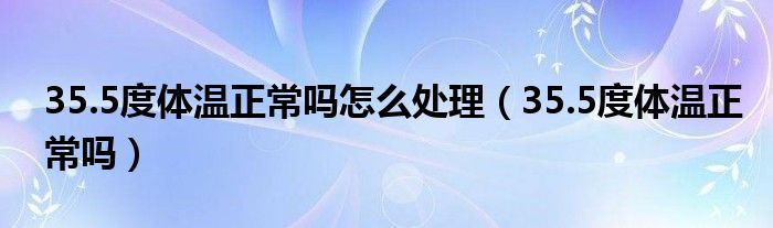 35.5度體溫正常嗎怎么處理（35.5度體溫正常嗎）