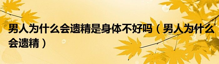 男人為什么會(huì)遺精是身體不好嗎（男人為什么會(huì)遺精）