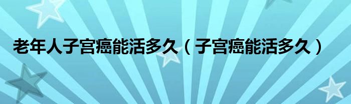 老年人子宮癌能活多久（子宮癌能活多久）