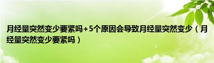 月經(jīng)量突然變少要緊嗎+5個(gè)原因會導(dǎo)致月經(jīng)量突然變少（月經(jīng)量突然變少要緊嗎）