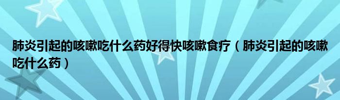 肺炎引起的咳嗽吃什么藥好得快咳嗽食療（肺炎引起的咳嗽吃什么藥）