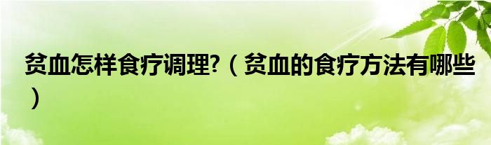 貧血怎樣食療調(diào)理?（貧血的食療方法有哪些）