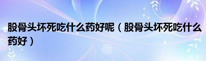 股骨頭壞死吃什么藥好呢（股骨頭壞死吃什么藥好）