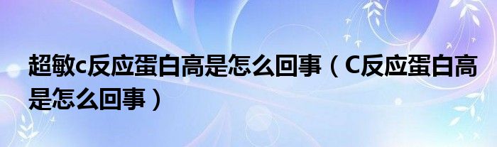 超敏c反應(yīng)蛋白高是怎么回事（C反應(yīng)蛋白高是怎么回事）