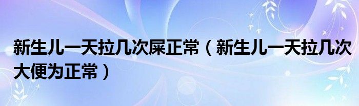 新生兒一天拉幾次屎正常（新生兒一天拉幾次大便為正常）