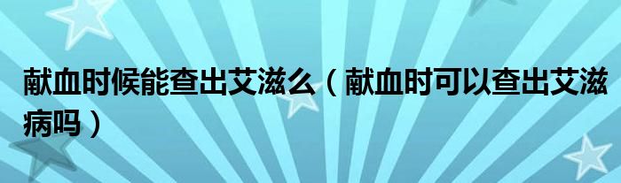 獻血時候能查出艾滋么（獻血時可以查出艾滋病嗎）