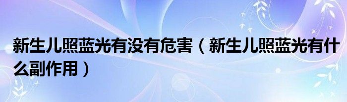 新生兒照藍(lán)光有沒(méi)有危害（新生兒照藍(lán)光有什么副作用）