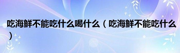 吃海鮮不能吃什么喝什么（吃海鮮不能吃什么）