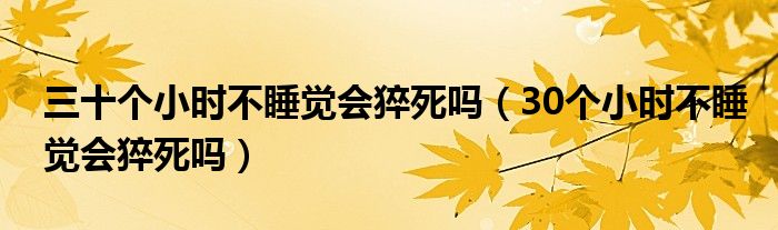 三十個(gè)小時(shí)不睡覺(jué)會(huì)猝死嗎（30個(gè)小時(shí)不睡覺(jué)會(huì)猝死嗎）