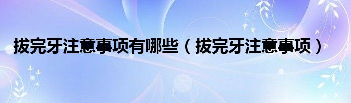 拔完牙注意事項有哪些（拔完牙注意事項）