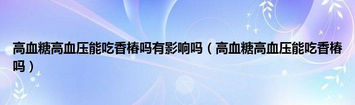 高血糖高血壓能吃香椿嗎有影響嗎（高血糖高血壓能吃香椿嗎）