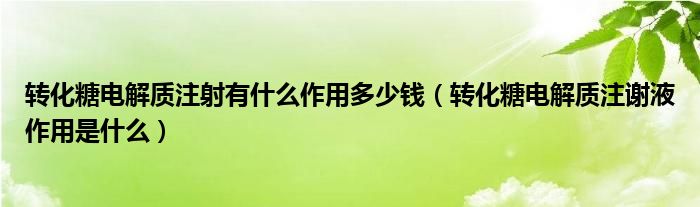 轉(zhuǎn)化糖電解質(zhì)注射有什么作用多少錢（轉(zhuǎn)化糖電解質(zhì)注謝液作用是什么）