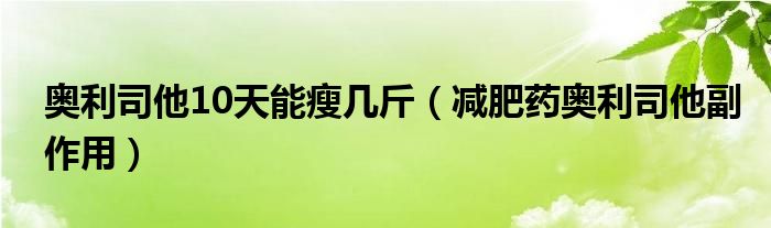 奧利司他10天能瘦幾斤（減肥藥奧利司他副作用）