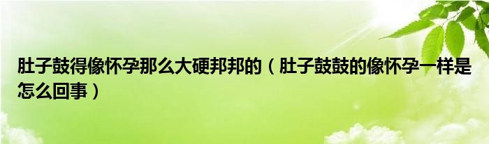 肚子鼓得像懷孕那么大硬邦邦的（肚子鼓鼓的像懷孕一樣是怎么回事）