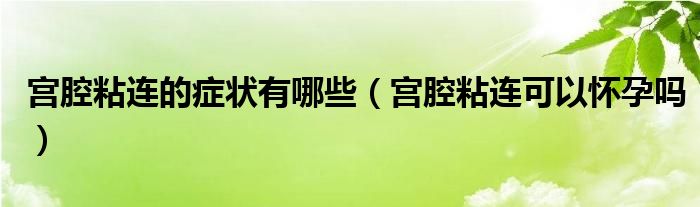 宮腔粘連的癥狀有哪些（宮腔粘連可以懷孕嗎）