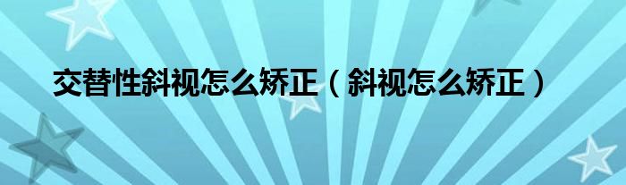 交替性斜視怎么矯正（斜視怎么矯正）