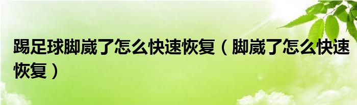 踢足球腳崴了怎么快速恢復（腳崴了怎么快速恢復）