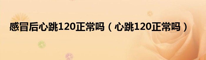 感冒后心跳120正常嗎（心跳120正常嗎）