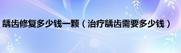 齲齒修復(fù)多少錢一顆（治療齲齒需要多少錢）