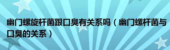 幽門螺旋桿菌跟口臭有關(guān)系嗎（幽門螺桿菌與口臭的關(guān)系）