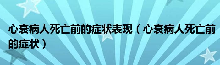 心衰病人死亡前的癥狀表現(xiàn)（心衰病人死亡前的癥狀）