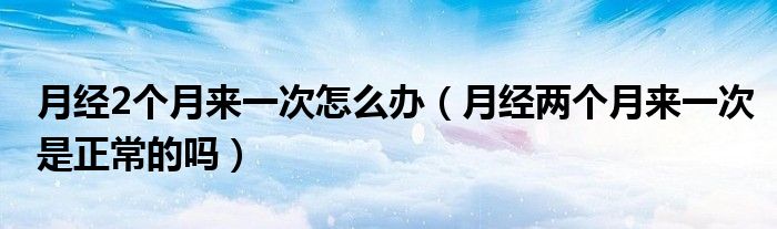 月經(jīng)2個(gè)月來(lái)一次怎么辦（月經(jīng)兩個(gè)月來(lái)一次是正常的嗎）