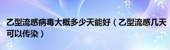 乙型流感病毒大概多少天能好（乙型流感幾天可以傳染）