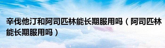 辛伐他汀和阿司匹林能長期服用嗎（阿司匹林能長期服用嗎）