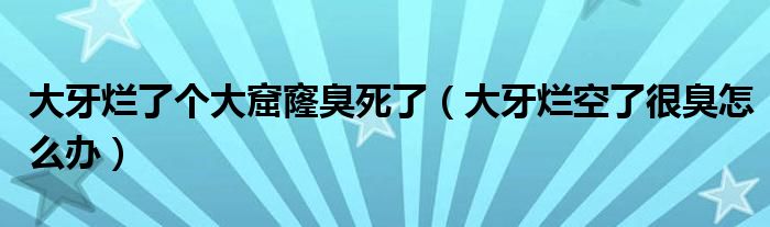 大牙爛了個(gè)大窟窿臭死了（大牙爛空了很臭怎么辦）