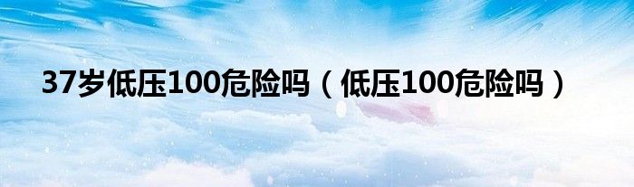 37歲低壓100危險嗎（低壓100危險嗎）