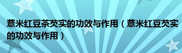 薏米紅豆茶芡實的功效與作用（薏米紅豆芡實的功效與作用）
