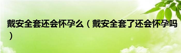 戴安全套還會懷孕么（戴安全套了還會懷孕嗎）