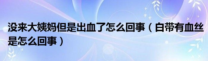 沒(méi)來(lái)大姨媽但是出血了怎么回事（白帶有血絲是怎么回事）