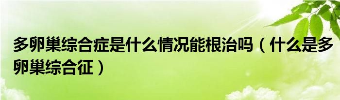 多卵巢綜合癥是什么情況能根治嗎（什么是多卵巢綜合征）