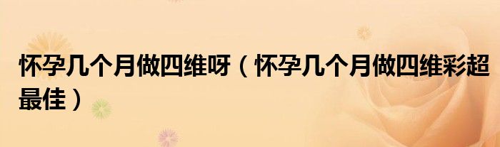 懷孕幾個(gè)月做四維呀（懷孕幾個(gè)月做四維彩超最佳）