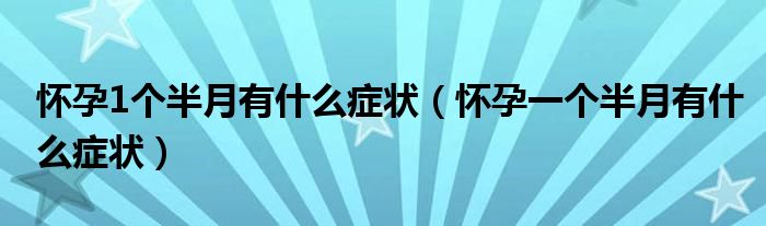 懷孕1個半月有什么癥狀（懷孕一個半月有什么癥狀）