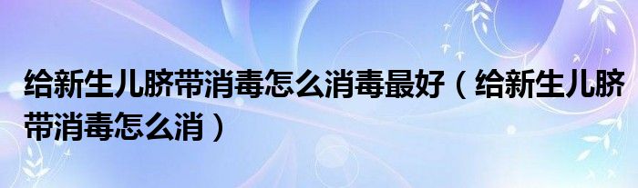 給新生兒臍帶消毒怎么消毒最好（給新生兒臍帶消毒怎么消）