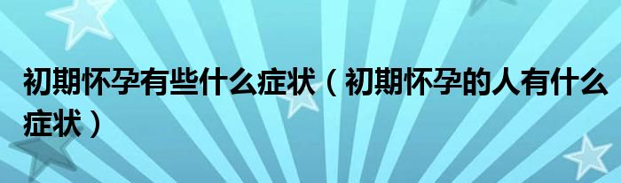 初期懷孕有些什么癥狀（初期懷孕的人有什么癥狀）