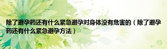 除了避孕藥還有什么緊急避孕對身體沒有危害的（除了避孕藥還有什么緊急避孕方法）