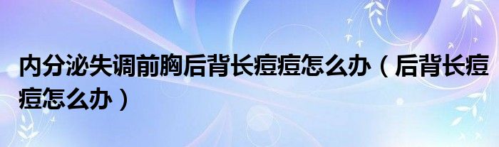 內(nèi)分泌失調(diào)前胸后背長痘痘怎么辦（后背長痘痘怎么辦）