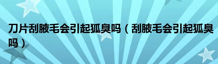 刀片刮腋毛會(huì)引起狐臭嗎（刮腋毛會(huì)引起狐臭嗎）