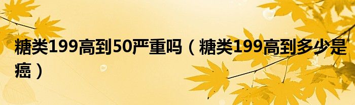 糖類199高到50嚴(yán)重嗎（糖類199高到多少是癌）