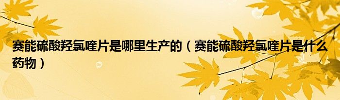 賽能硫酸羥氯喹片是哪里生產(chǎn)的（賽能硫酸羥氯喹片是什么藥物）