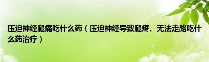 壓迫神經(jīng)腿痛吃什么藥（壓迫神經(jīng)導(dǎo)致腿疼、無(wú)法走路吃什么藥治療）