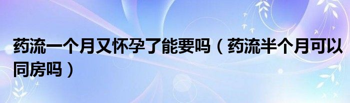 藥流一個(gè)月又懷孕了能要嗎（藥流半個(gè)月可以同房嗎）