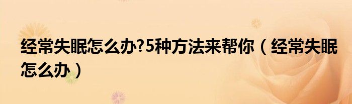 經(jīng)常失眠怎么辦?5種方法來幫你（經(jīng)常失眠怎么辦）